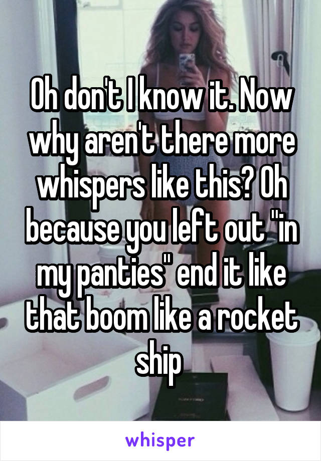 Oh don't I know it. Now why aren't there more whispers like this? Oh because you left out "in my panties" end it like that boom like a rocket ship 