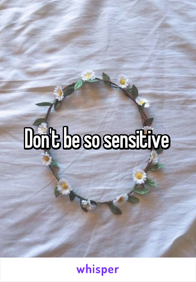 Don't be so sensitive 