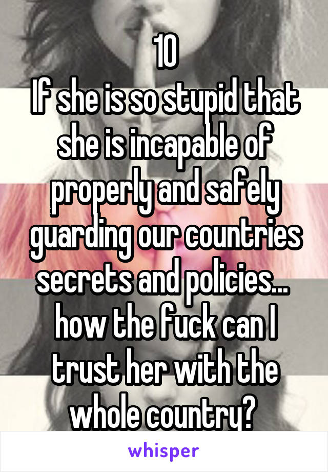 10
If she is so stupid that she is incapable of properly and safely guarding our countries secrets and policies... 
how the fuck can I trust her with the whole country? 