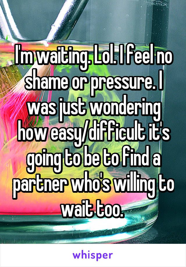 I'm waiting. Lol. I feel no shame or pressure. I was just wondering how easy/difficult it's going to be to find a partner who's willing to wait too. 