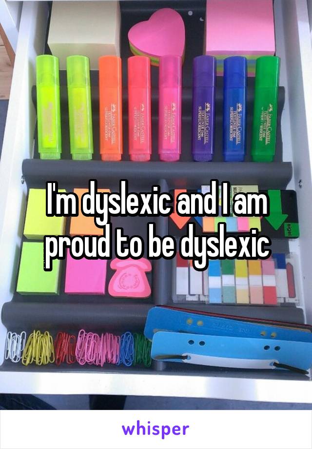 I'm dyslexic and I am proud to be dyslexic