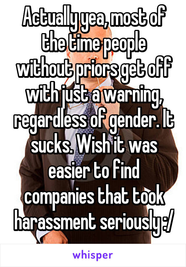 Actually yea, most of the time people without priors get off with just a warning, regardless of gender. It sucks. Wish it was easier to find companies that took harassment seriously :/ 