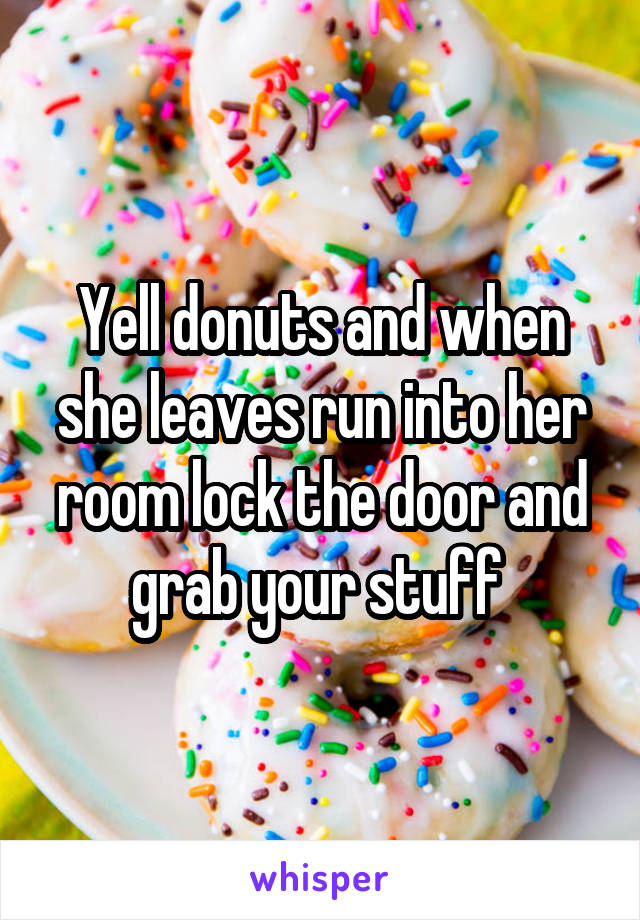 Yell donuts and when she leaves run into her room lock the door and grab your stuff 