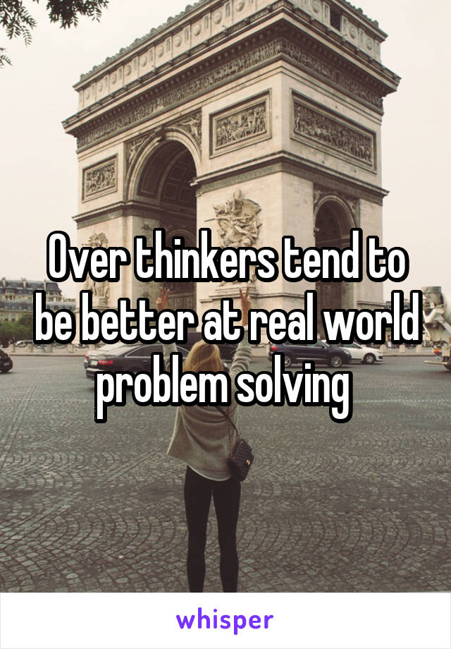 Over thinkers tend to be better at real world problem solving 