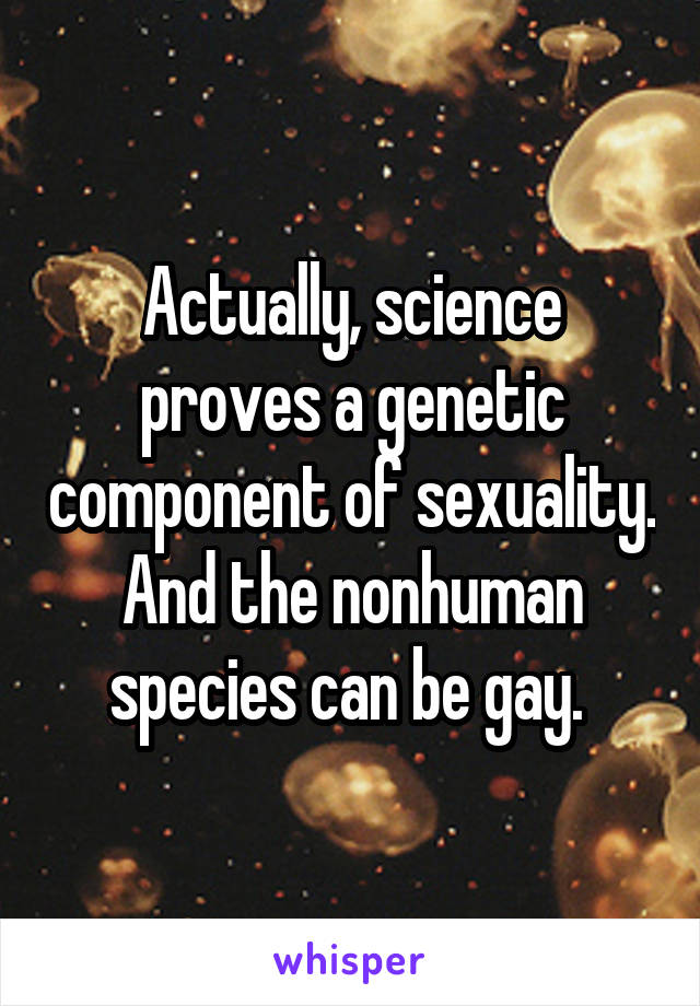 Actually, science proves a genetic component of sexuality. And the nonhuman species can be gay. 