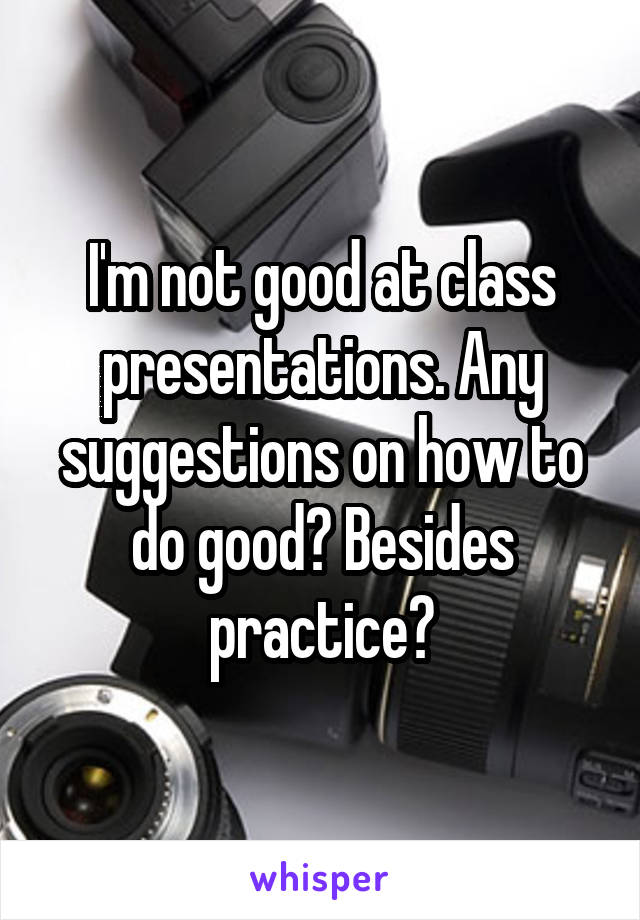 I'm not good at class presentations. Any suggestions on how to do good? Besides practice?