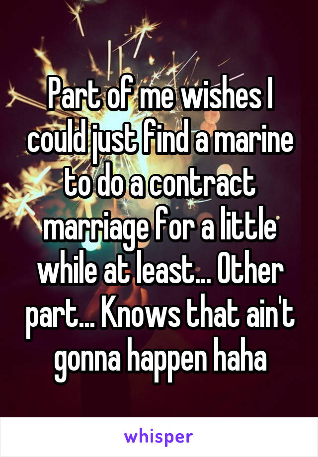 Part of me wishes I could just find a marine to do a contract marriage for a little while at least... Other part... Knows that ain't gonna happen haha