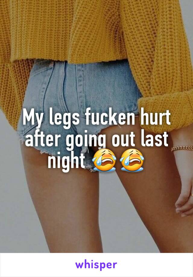 My legs fucken hurt after going out last night ðŸ˜­ðŸ˜­