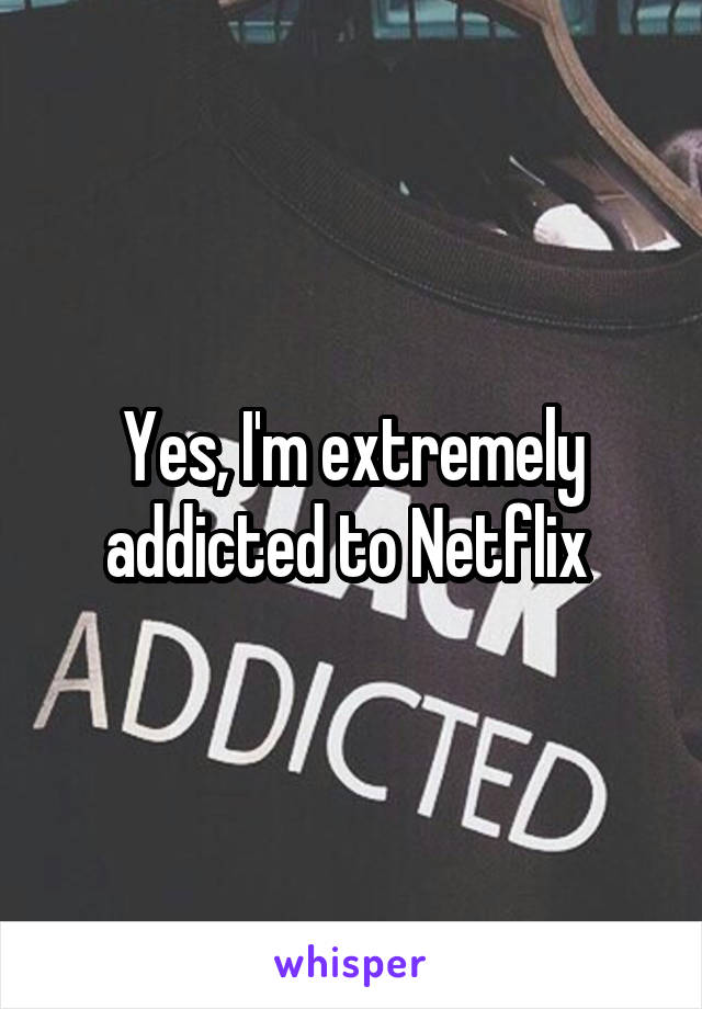 Yes, I'm extremely addicted to Netflix 