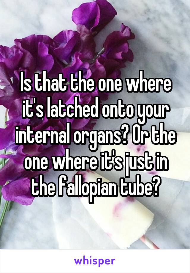 Is that the one where it's latched onto your internal organs? Or the one where it's just in the fallopian tube?