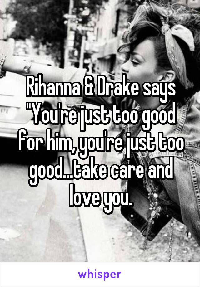 Rihanna & Drake says "You're just too good for him, you're just too good...take care and love you.