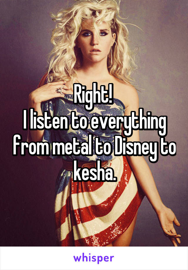 Right! 
I listen to everything from metal to Disney to kesha.
