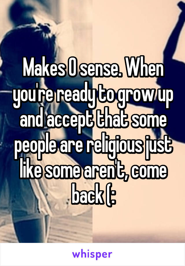 Makes 0 sense. When you're ready to grow up and accept that some people are religious just like some aren't, come back (:
