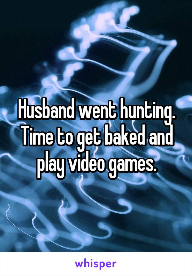 Husband went hunting. Time to get baked and play video games.