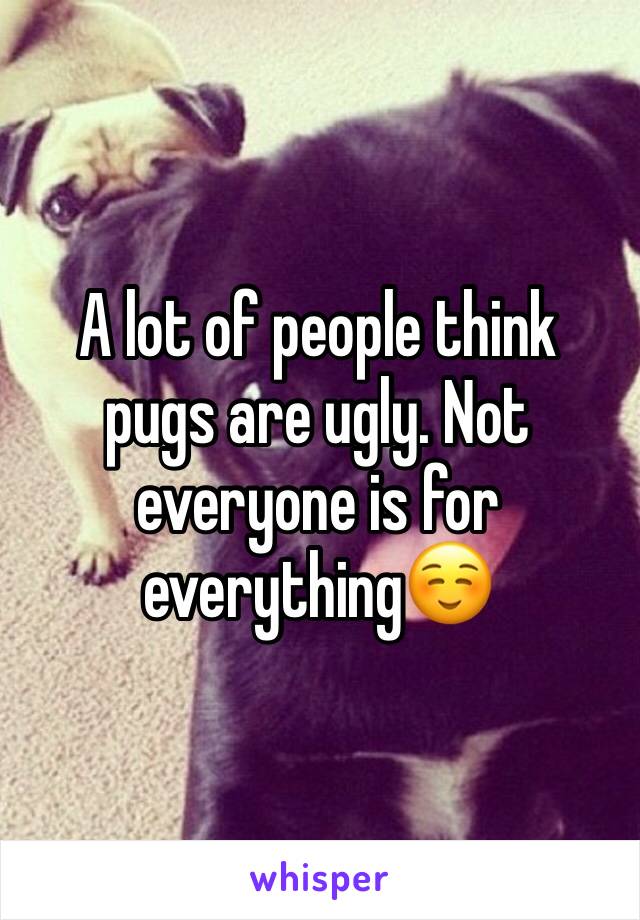 A lot of people think pugs are ugly. Not everyone is for everything☺️