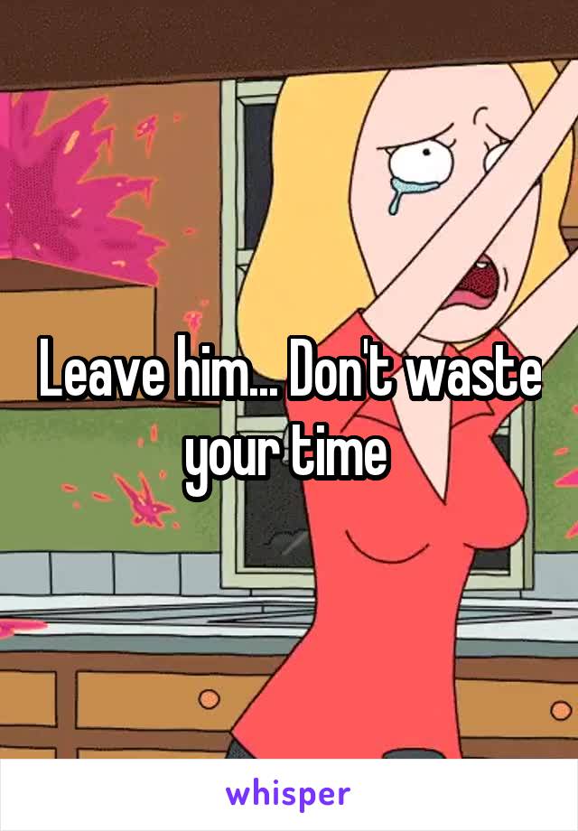Leave him... Don't waste your time 