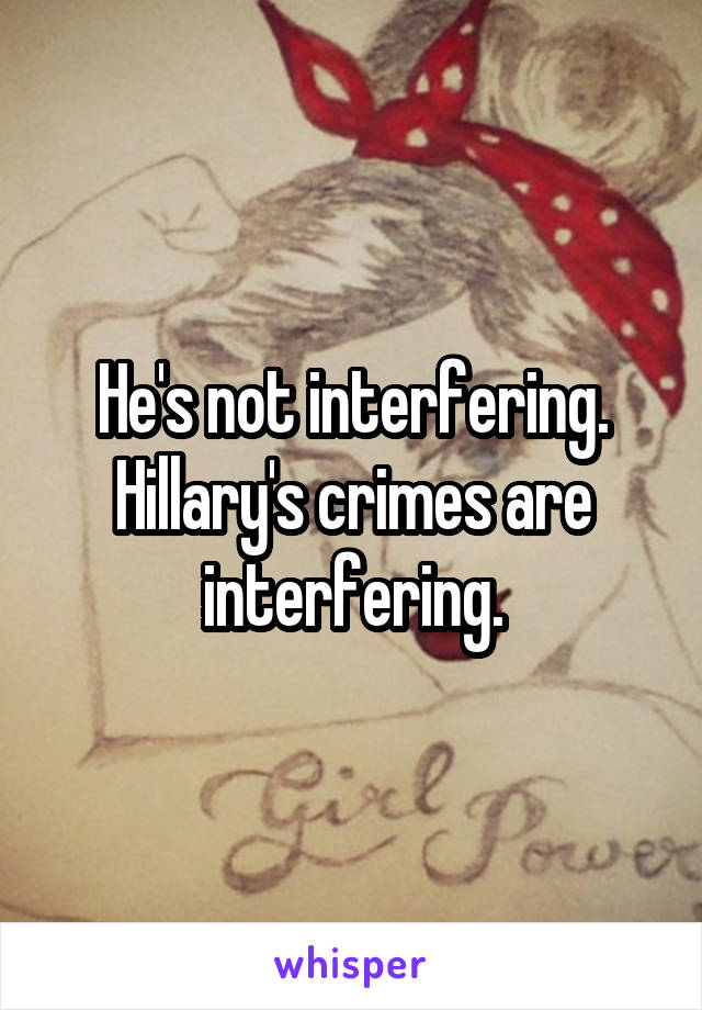 He's not interfering. Hillary's crimes are interfering.
