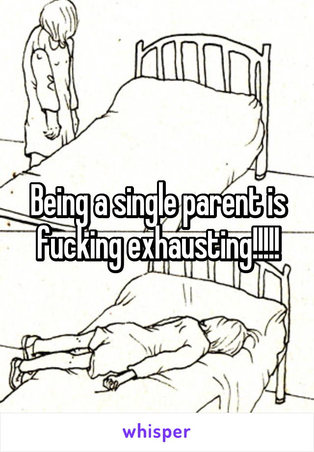 Being a single parent is fucking exhausting!!!!!
