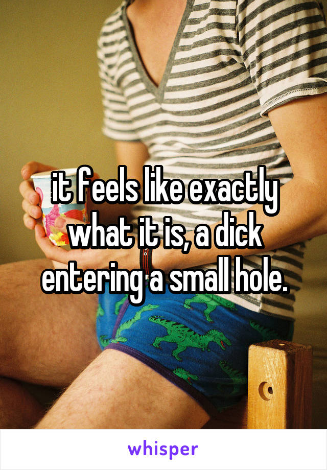 it feels like exactly what it is, a dick entering a small hole.