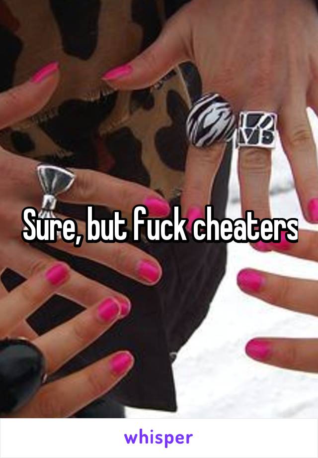 Sure, but fuck cheaters