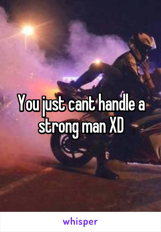 You just cant handle a strong man XD