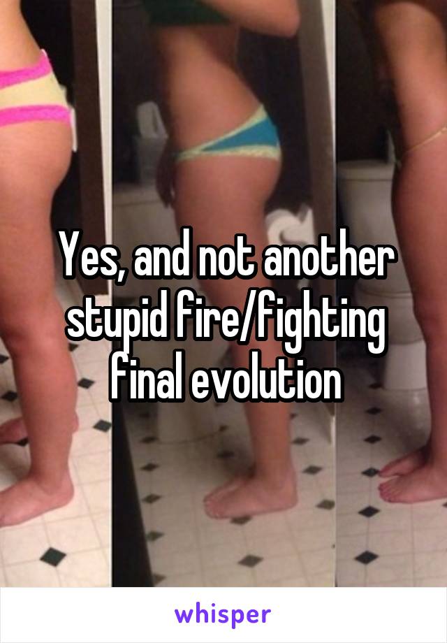 Yes, and not another stupid fire/fighting final evolution