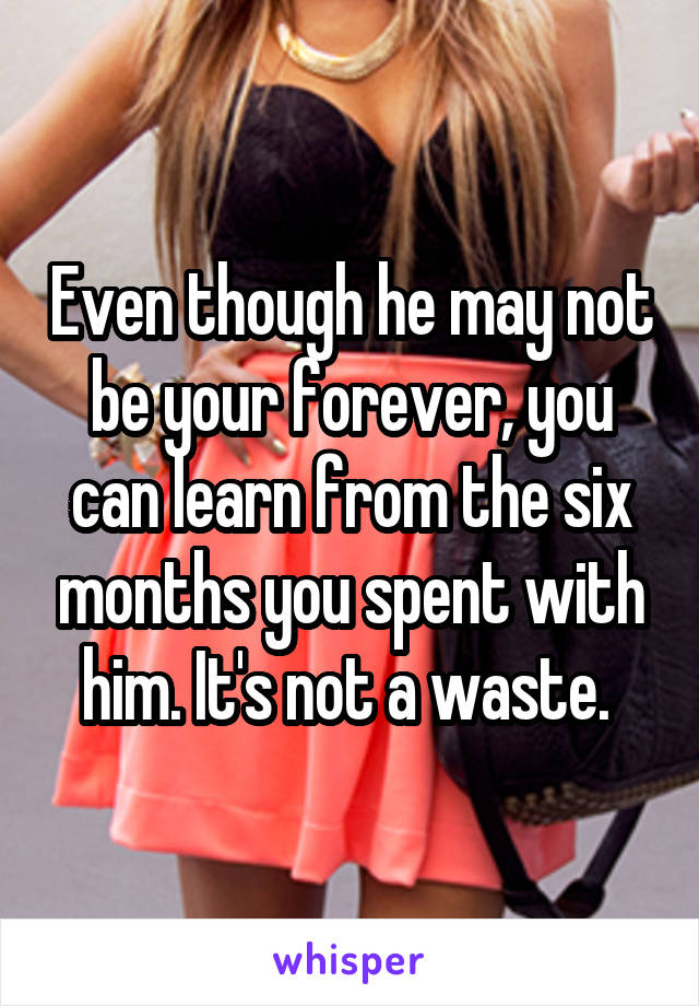 Even though he may not be your forever, you can learn from the six months you spent with him. It's not a waste. 
