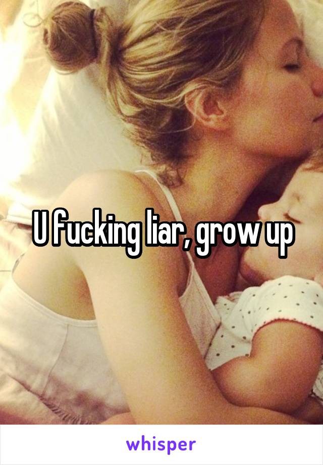 U fucking liar, grow up