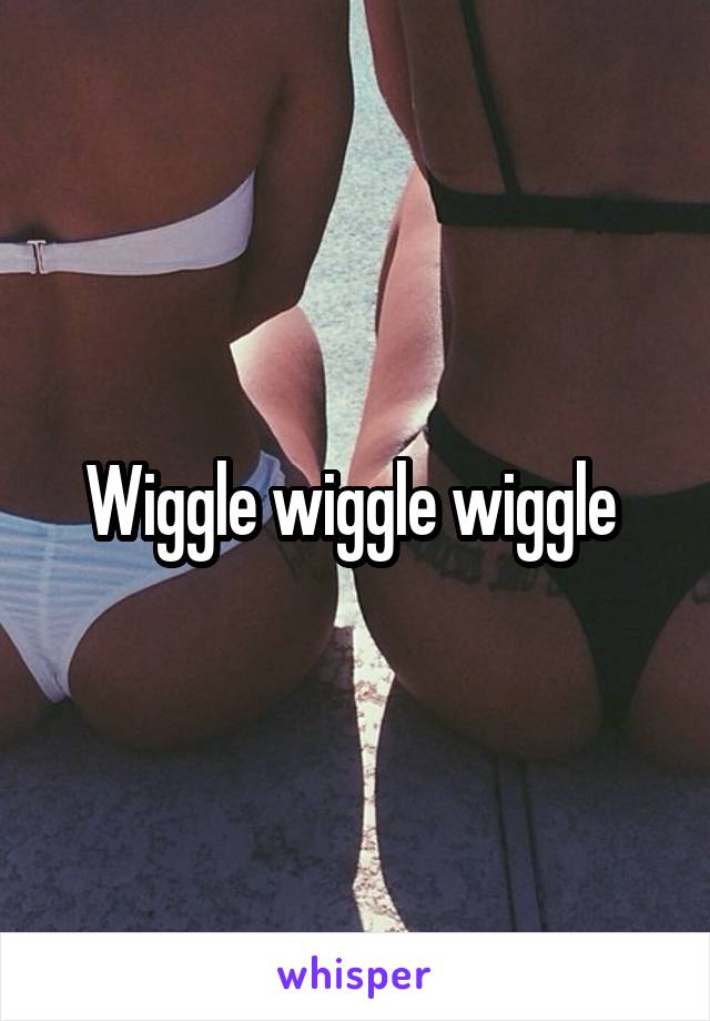 Wiggle wiggle wiggle 