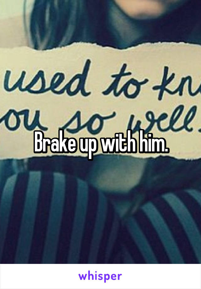 Brake up with him.