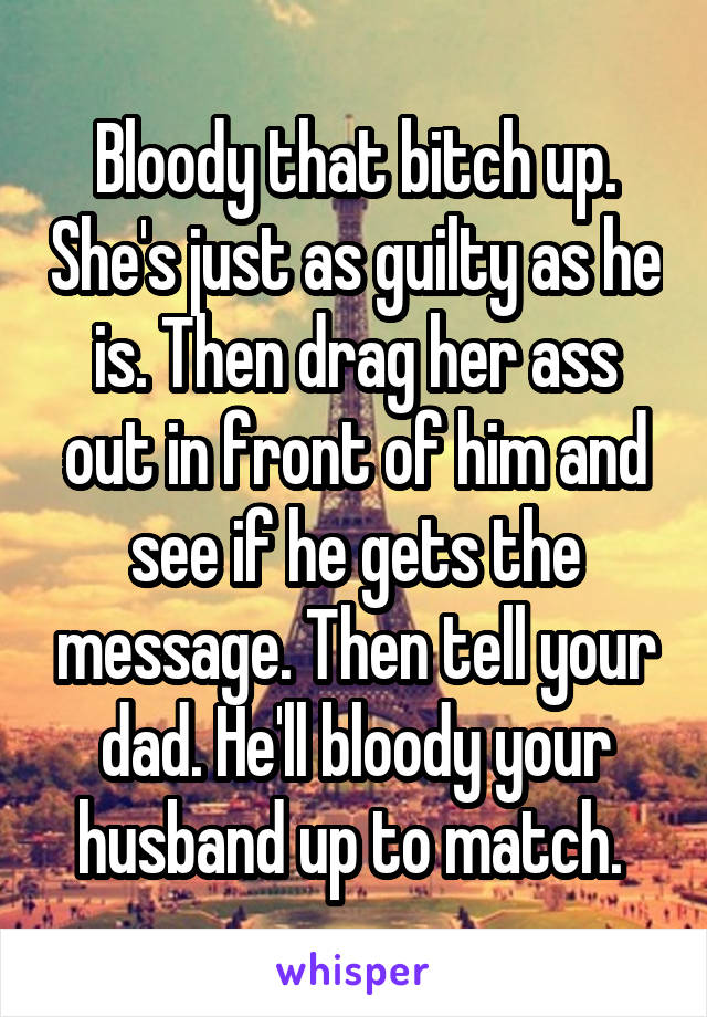 Bloody that bitch up. She's just as guilty as he is. Then drag her ass out in front of him and see if he gets the message. Then tell your dad. He'll bloody your husband up to match. 
