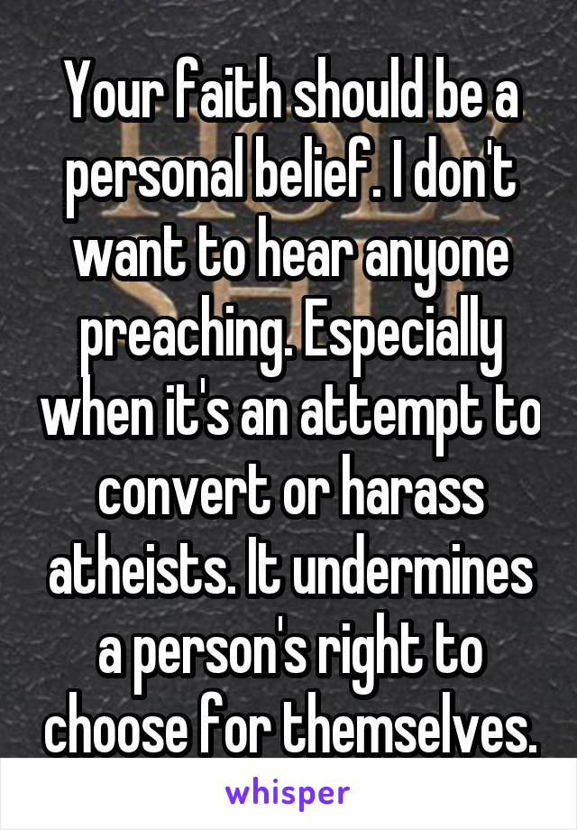 Your faith should be a personal belief. I don't want to hear anyone preaching. Especially when it's an attempt to convert or harass atheists. It undermines a person's right to choose for themselves.