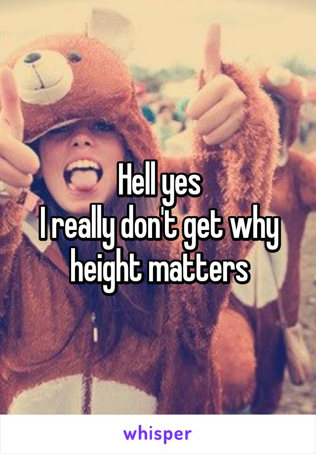 Hell yes
I really don't get why height matters