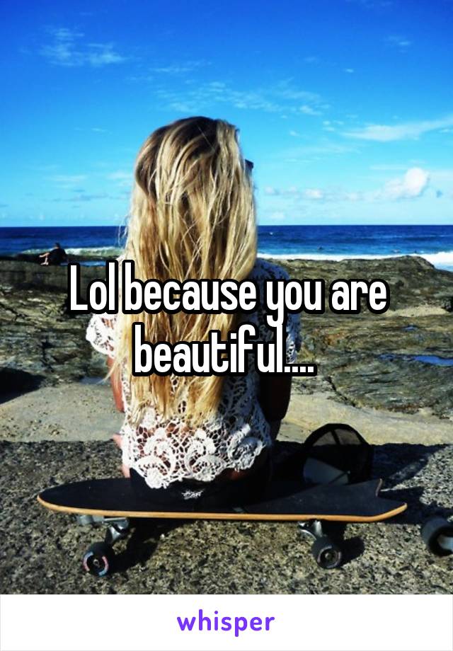 Lol because you are beautiful.... 