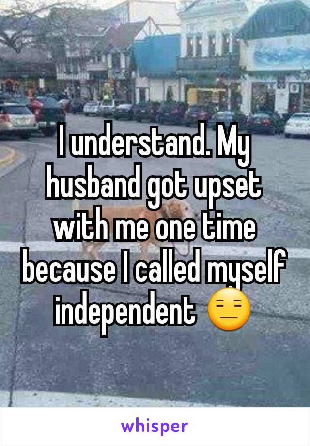 I understand. My husband got upset with me one time because I called myself independent 😑