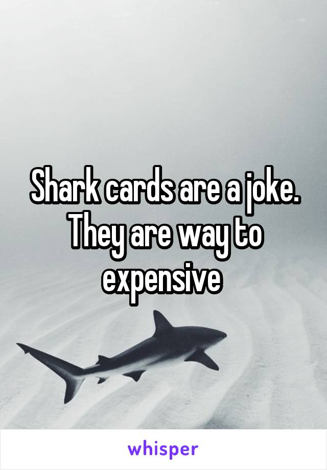 Shark cards are a joke. They are way to expensive 