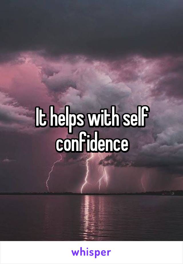 It helps with self confidence