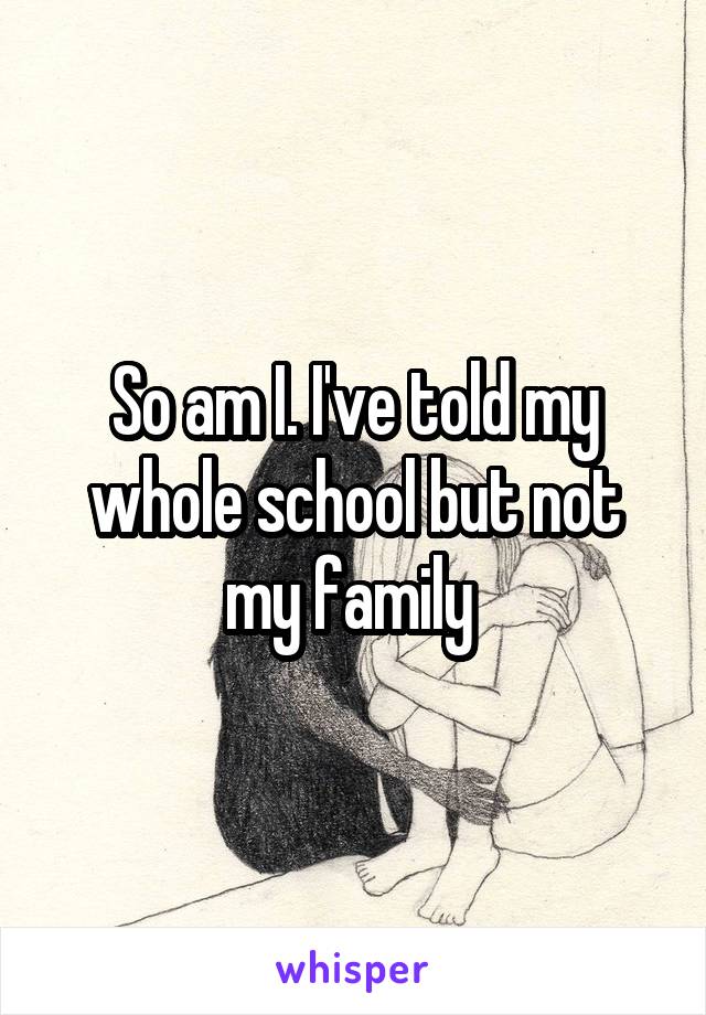 So am I. I've told my whole school but not my family 