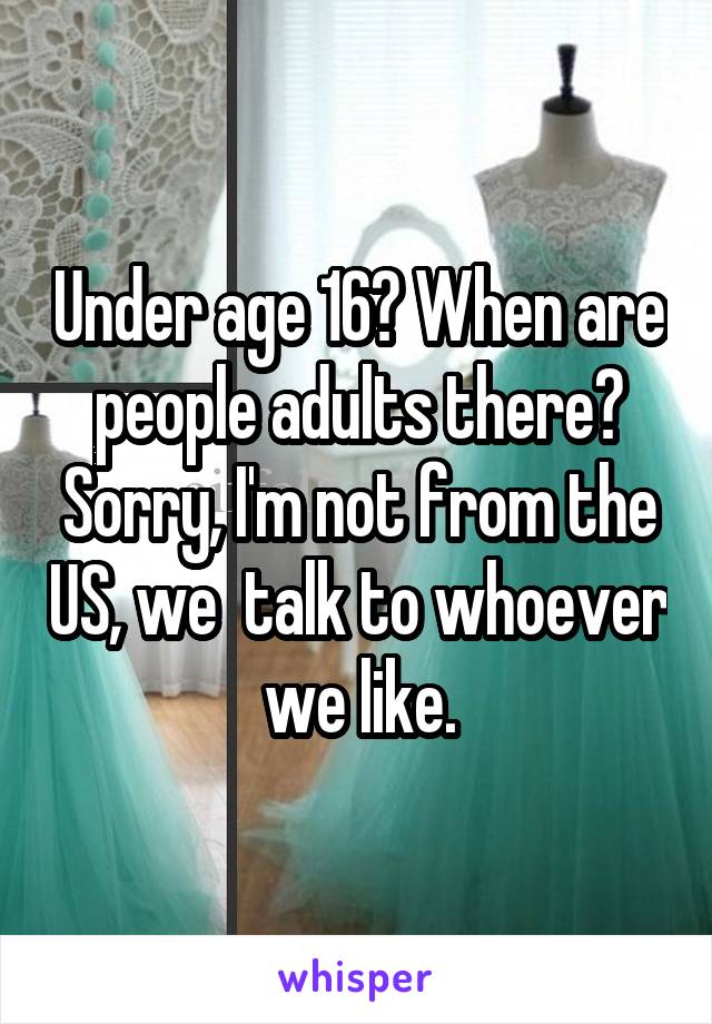 Under age 16? When are people adults there? Sorry, I'm not from the US, we  talk to whoever we like.