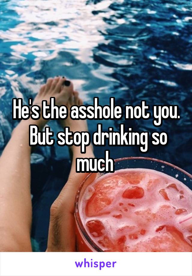 He's the asshole not you.  But stop drinking so much 