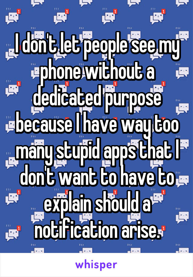 I don't let people see my phone without a dedicated purpose because I have way too many stupid apps that I don't want to have to explain should a notification arise.