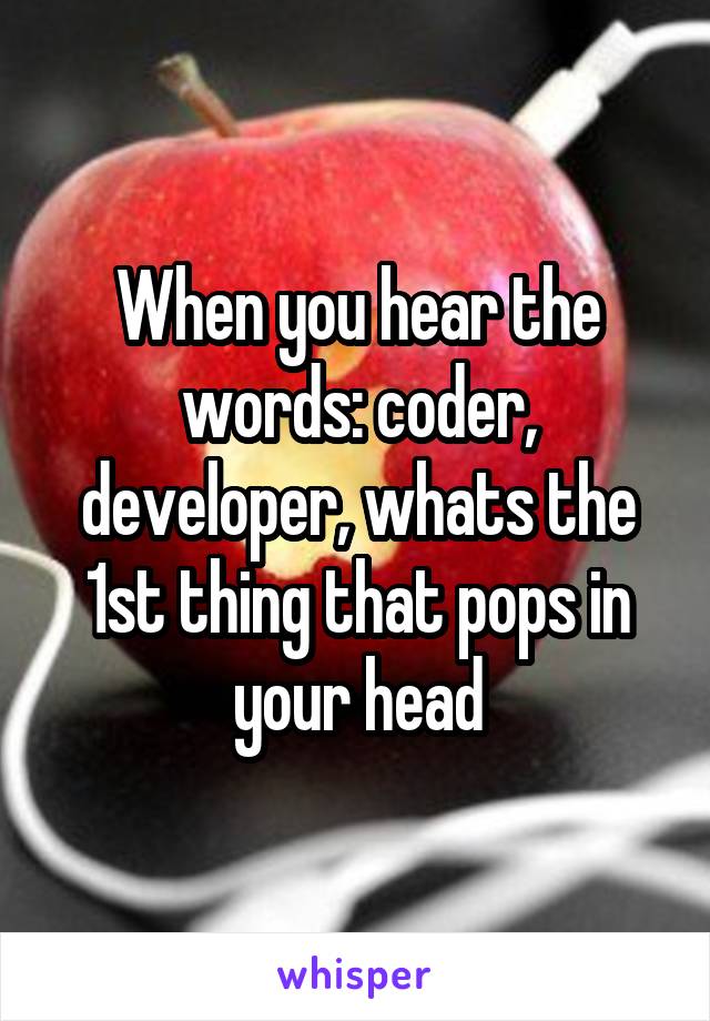 When you hear the words: coder, developer, whats the 1st thing that pops in your head