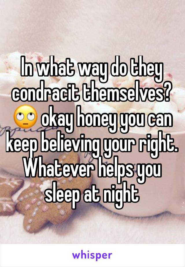 In what way do they condracit themselves? 🙄 okay honey you can keep believing your right. Whatever helps you sleep at night 