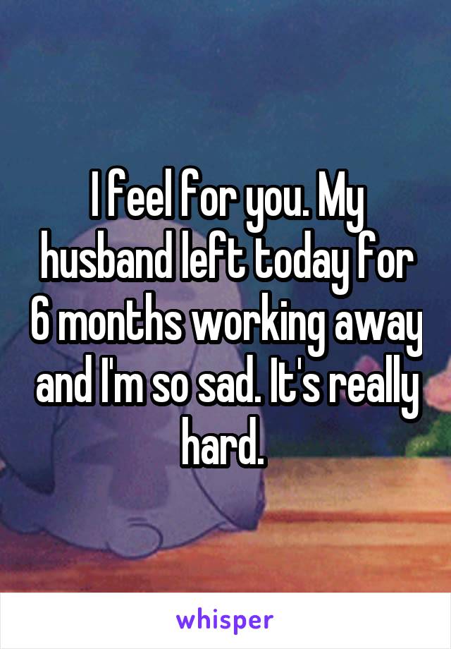 I feel for you. My husband left today for 6 months working away and I'm so sad. It's really hard. 