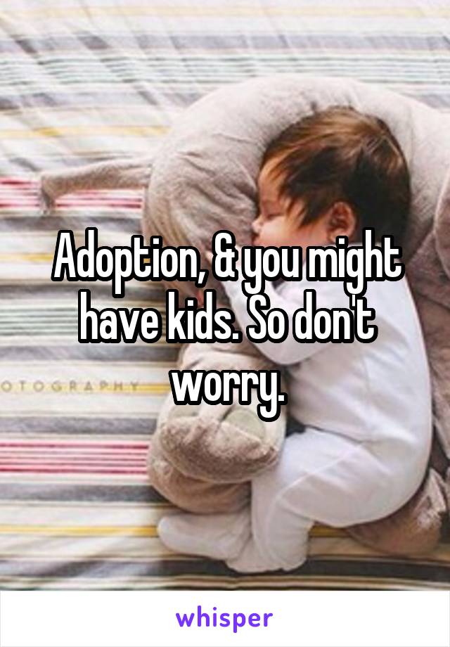 Adoption, & you might have kids. So don't worry.