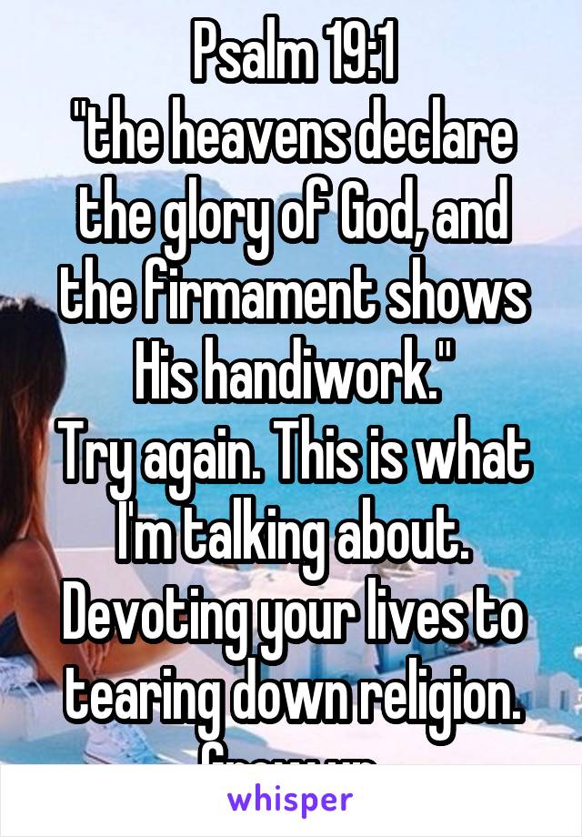  Psalm 19:1 
"the heavens declare the glory of God, and the firmament shows His handiwork."
Try again. This is what I'm talking about. Devoting your lives to tearing down religion. Grow up 