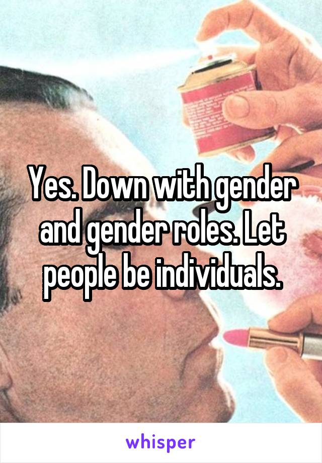 Yes. Down with gender and gender roles. Let people be individuals.