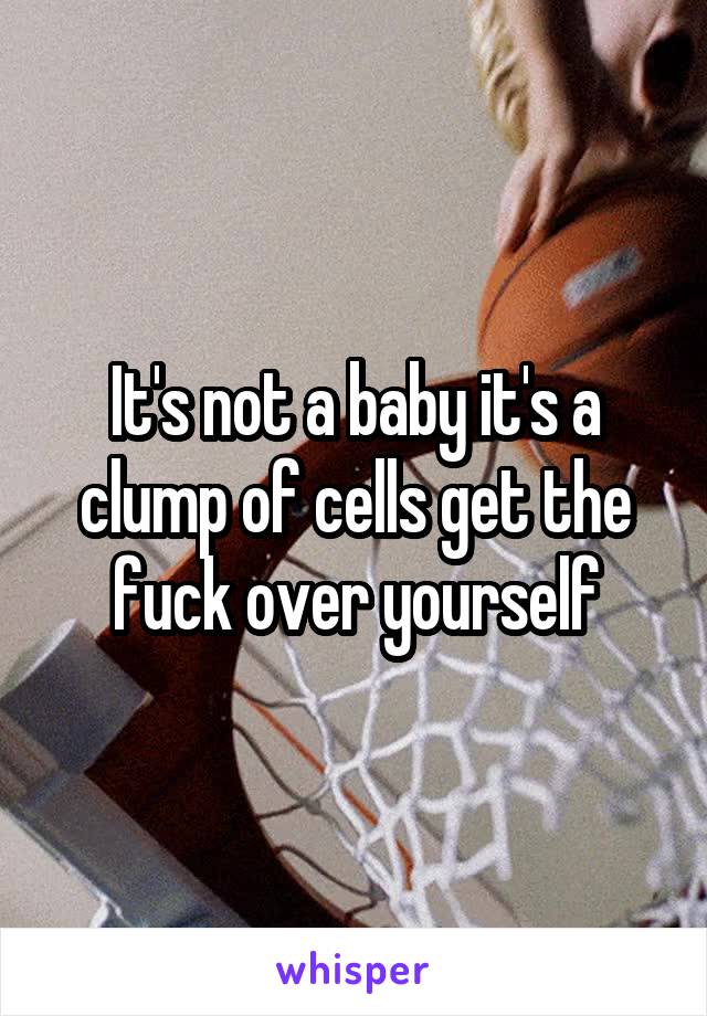 It's not a baby it's a clump of cells get the fuck over yourself