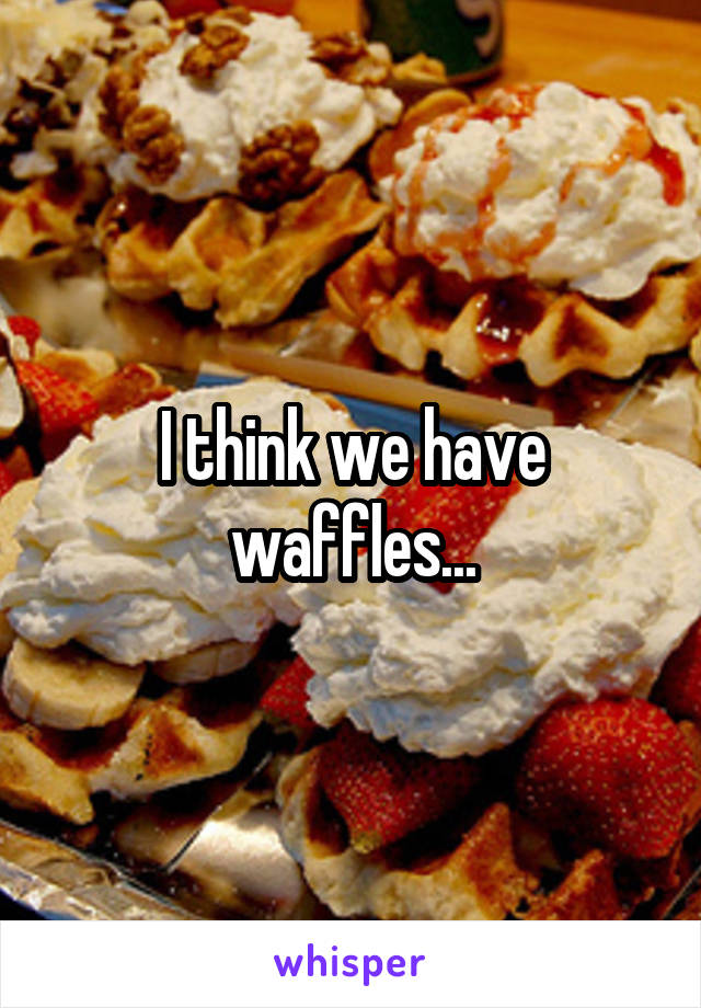 I think we have waffles...