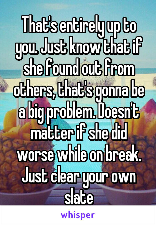 That's entirely up to you. Just know that if she found out from others, that's gonna be a big problem. Doesn't matter if she did worse while on break. Just clear your own slate